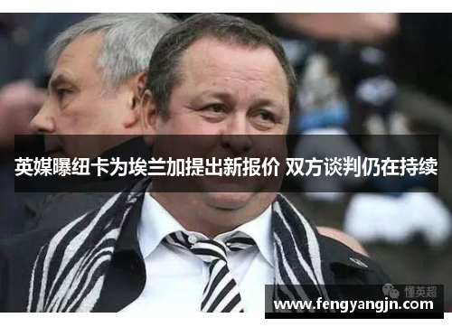 英媒曝纽卡为埃兰加提出新报价 双方谈判仍在持续