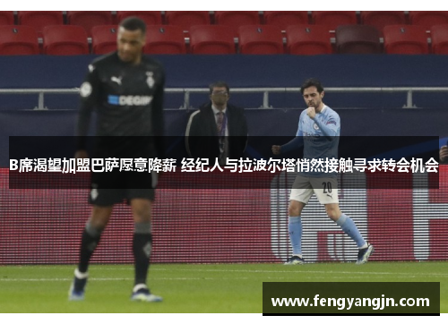 B席渴望加盟巴萨愿意降薪 经纪人与拉波尔塔悄然接触寻求转会机会