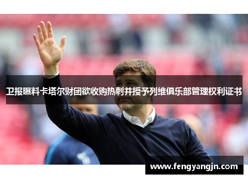 卫报曝料卡塔尔财团欲收购热刺并授予列维俱乐部管理权利证书