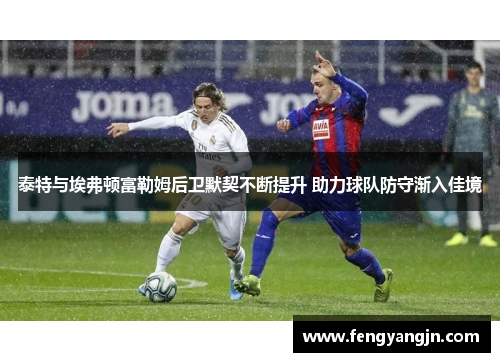 泰特与埃弗顿富勒姆后卫默契不断提升 助力球队防守渐入佳境