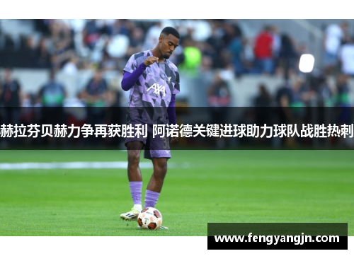 赫拉芬贝赫力争再获胜利 阿诺德关键进球助力球队战胜热刺