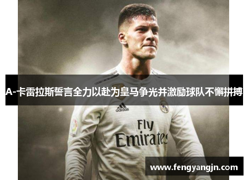 A-卡雷拉斯誓言全力以赴为皇马争光并激励球队不懈拼搏