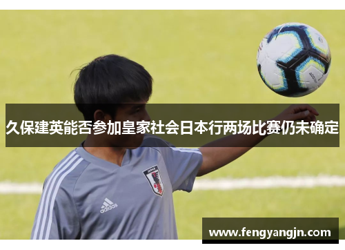 久保建英能否参加皇家社会日本行两场比赛仍未确定